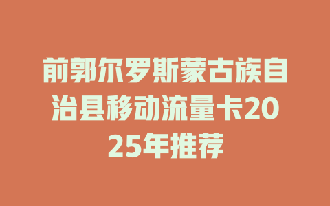 前郭尔罗斯蒙古族自治县移动流量卡2025年推荐
