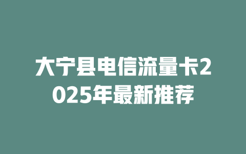 大宁县电信流量卡2025年最新推荐