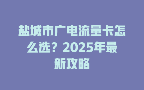 盐城市广电流量卡怎么选？2025年最新攻略
