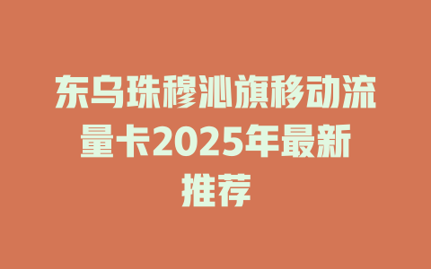 东乌珠穆沁旗移动流量卡2025年最新推荐