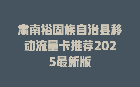 肃南裕固族自治县移动流量卡推荐2025最新版