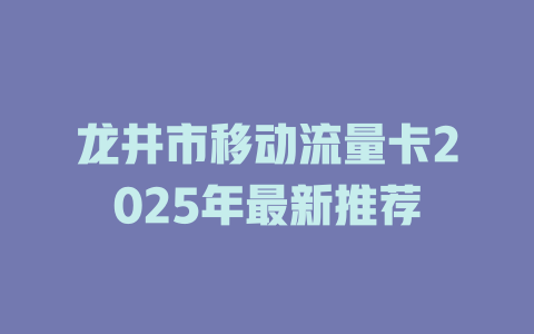 龙井市移动流量卡2025年最新推荐
