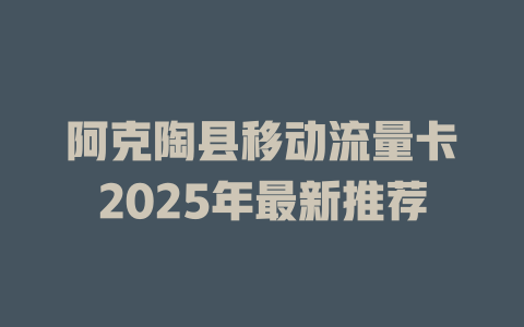 阿克陶县移动流量卡2025年最新推荐