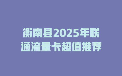 衡南县2025年联通流量卡超值推荐