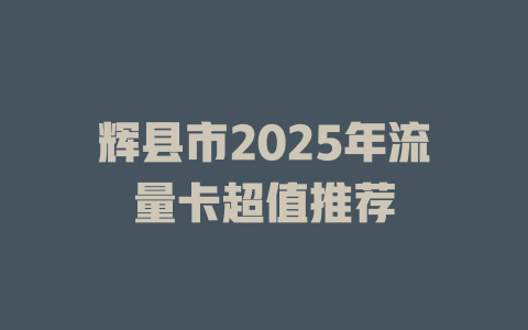 辉县市2025年流量卡超值推荐