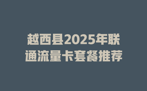 越西县2025年联通流量卡套餐推荐