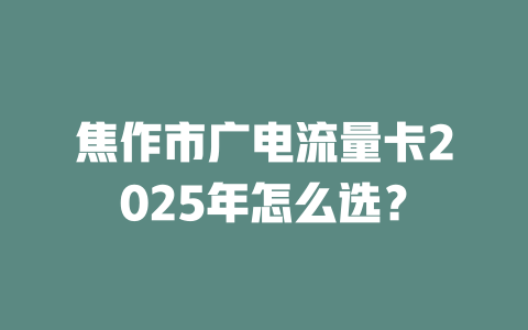 焦作市广电流量卡2025年怎么选？