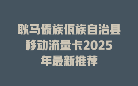 耿马傣族佤族自治县移动流量卡2025年最新推荐