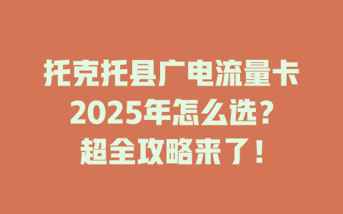 托克托县广电流量卡2025年怎么选？超全攻略来了！