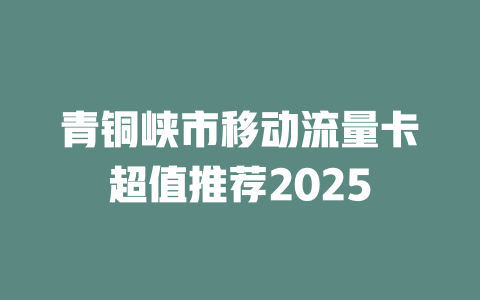 青铜峡市移动流量卡超值推荐2025