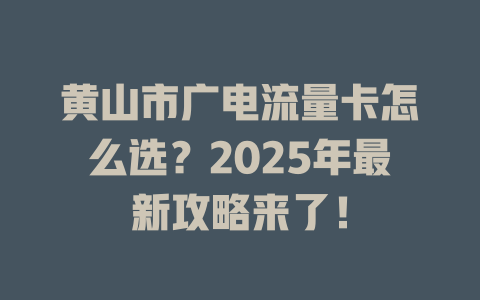 黄山市广电流量卡怎么选？2025年最新攻略来了！
