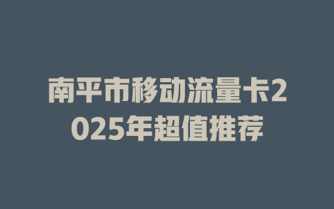 南平市移动流量卡2025年超值推荐