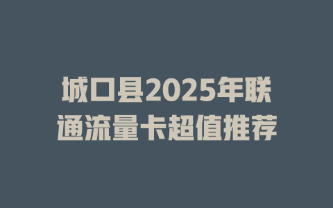城口县2025年联通流量卡超值推荐