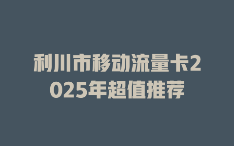 利川市移动流量卡2025年超值推荐