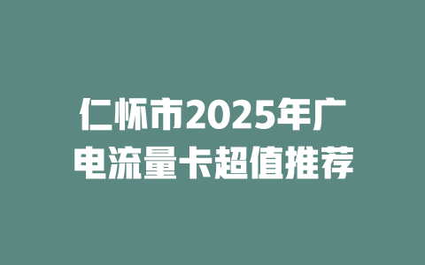 仁怀市2025年广电流量卡超值推荐