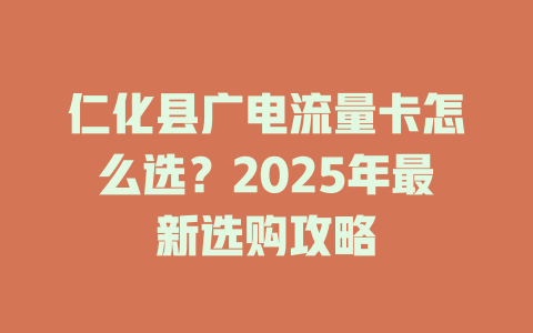 仁化县广电流量卡怎么选？2025年最新选购攻略