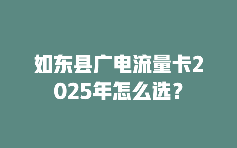 如东县广电流量卡2025年怎么选？