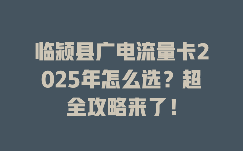 临颍县广电流量卡2025年怎么选？超全攻略来了！