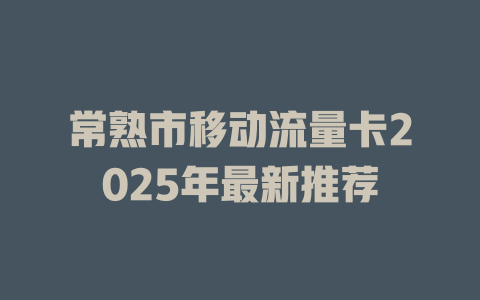 常熟市移动流量卡2025年最新推荐