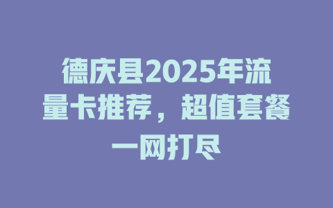 德庆县2025年流量卡推荐，超值套餐一网打尽