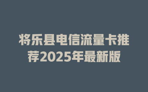 将乐县电信流量卡推荐2025年最新版