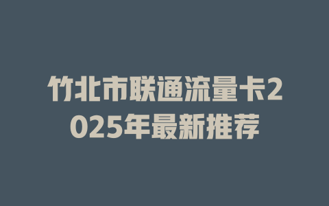 竹北市联通流量卡2025年最新推荐