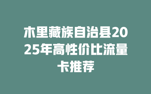 木里藏族自治县2025年高性价比流量卡推荐