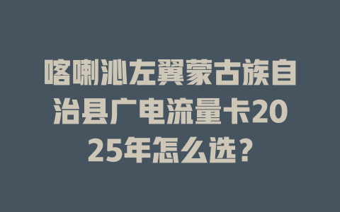 喀喇沁左翼蒙古族自治县广电流量卡2025年怎么选？