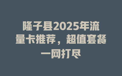 隆子县2025年流量卡推荐，超值套餐一网打尽