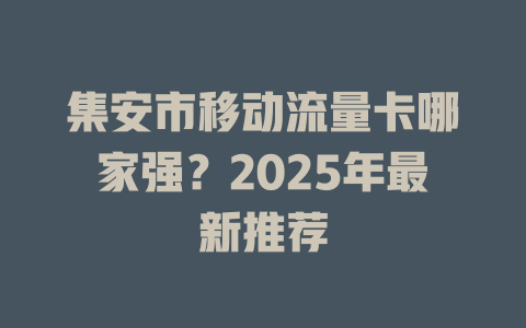 集安市移动流量卡哪家强？2025年最新推荐