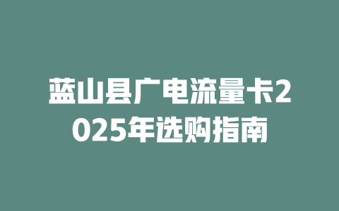 蓝山县广电流量卡2025年选购指南