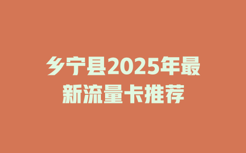 乡宁县2025年最新流量卡推荐