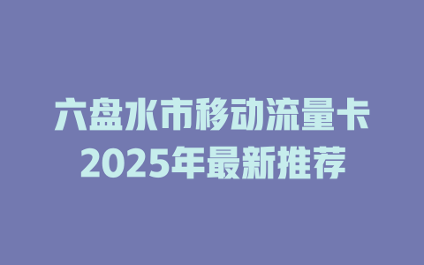 六盘水市移动流量卡2025年最新推荐