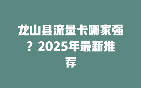龙山县流量卡哪家强？2025年最新推荐