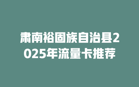 肃南裕固族自治县2025年流量卡推荐