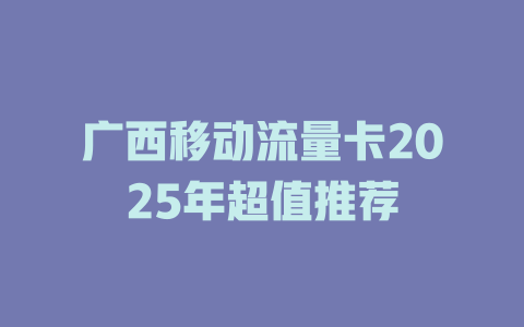 广西移动流量卡2025年超值推荐