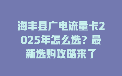 海丰县广电流量卡2025年怎么选？最新选购攻略来了