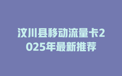 汶川县移动流量卡2025年最新推荐