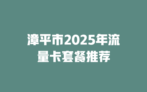 漳平市2025年流量卡套餐推荐