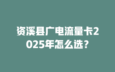资溪县广电流量卡2025年怎么选？
