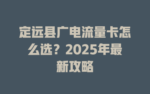 定远县广电流量卡怎么选？2025年最新攻略