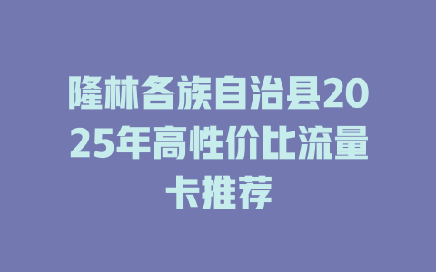 隆林各族自治县2025年高性价比流量卡推荐