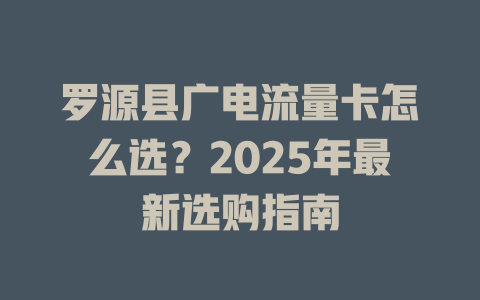 罗源县广电流量卡怎么选？2025年最新选购指南