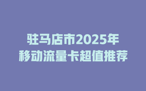 驻马店市2025年移动流量卡超值推荐