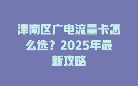 津南区广电流量卡怎么选？2025年最新攻略