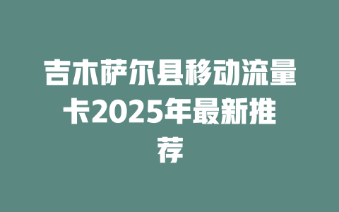 吉木萨尔县移动流量卡2025年最新推荐