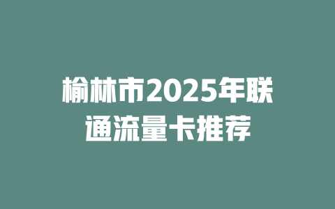 榆林市2025年联通流量卡推荐