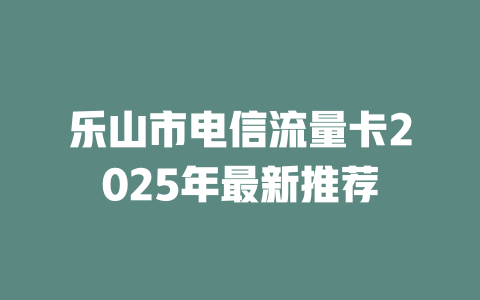乐山市电信流量卡2025年最新推荐