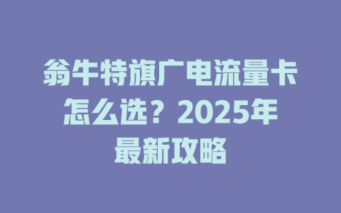 翁牛特旗广电流量卡怎么选？2025年最新攻略