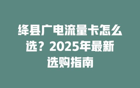 绛县广电流量卡怎么选?2025年最新选购指南